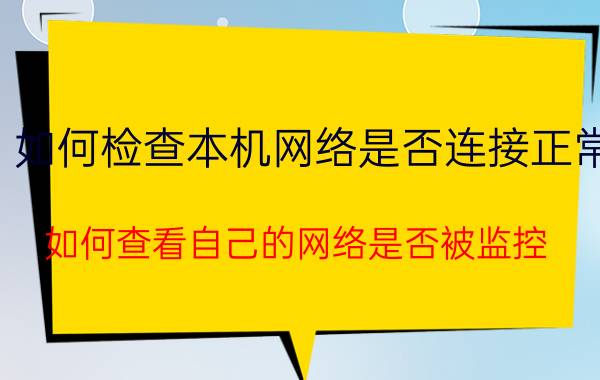 如何检查本机网络是否连接正常 如何查看自己的网络是否被监控？